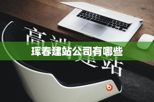 珲春建站公司有哪些