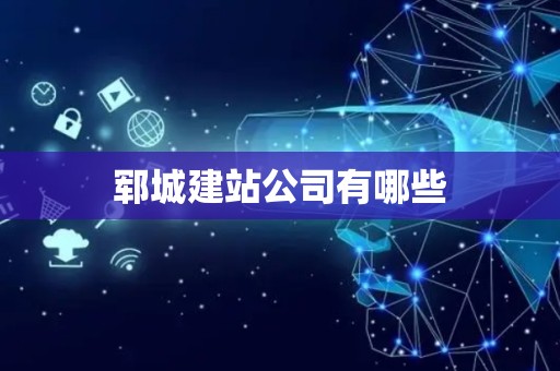 郓城建站公司有哪些