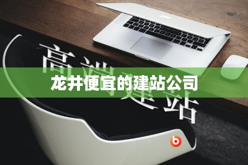 龙井便宜的建站公司