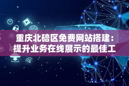 重庆北碚区免费网站搭建：提升业务在线展示的最佳工具